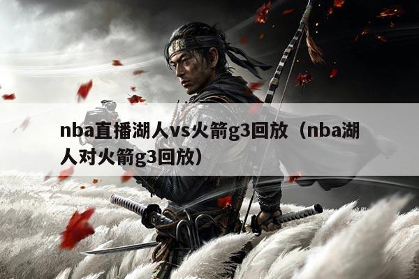 nba直播湖人vs火箭g3回放(nba湖人对火箭g3回放)