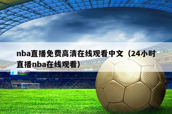 nba直播免费高清在线观看中文(24小时直播nba在线观看)