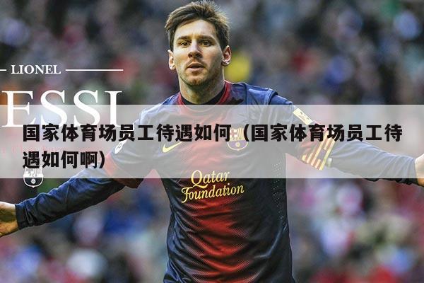 国家体育场员工待遇如何（国家体育场员工待遇如何啊）