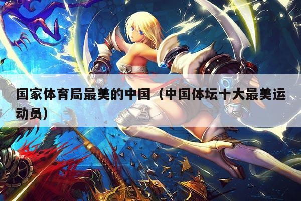 国家体育局最美的中国（中国体坛十大最美运动员）