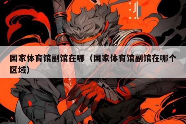 国家体育馆副馆在哪（国家体育馆副馆在哪个区域）