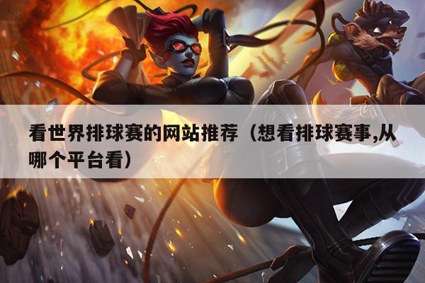 看世界排球赛的网站推荐（想看排球赛事,从哪个平台看）