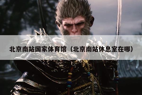 北京南站国家体育馆（北京南站休息室在哪）