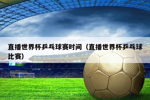 直播世界杯乒乓球赛时间（直播世界杯乒乓球比赛）