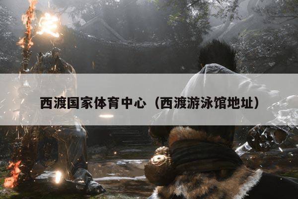 西渡国家体育中心(西渡游泳馆地址)