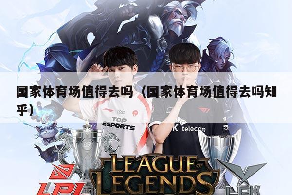国家体育场值得去吗（国家体育场值得去吗知乎）
