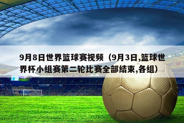 9月8日世界篮球赛视频（9月3日,篮球世界杯小组赛第二轮比赛全部结束,各组）