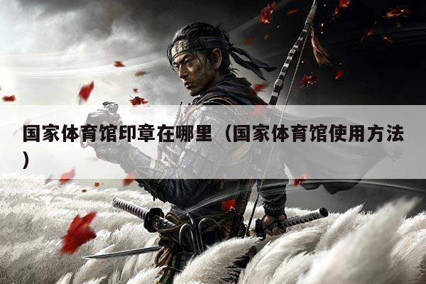 国家体育馆印章在哪里（国家体育馆使用方法）