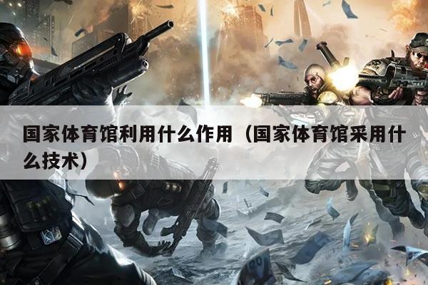 国家体育馆利用什么作用（国家体育馆采用什么技术）