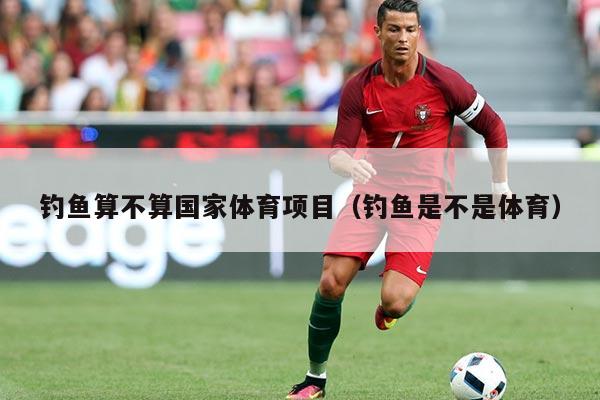 钓鱼算不算国家体育项目（钓鱼是不是体育）