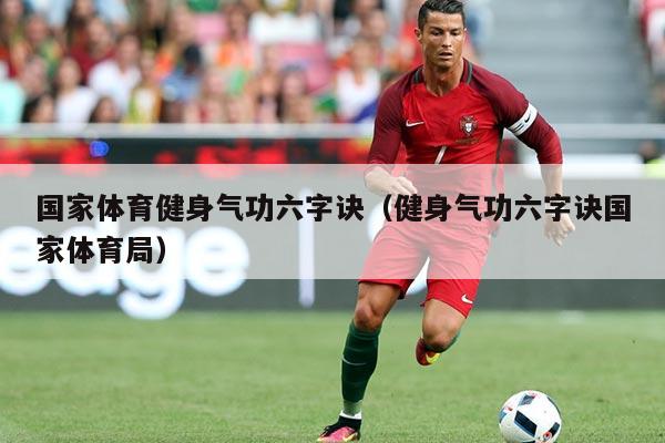 国家体育健身气功六字诀（健身气功六字诀国家体育局）