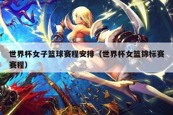 世界杯女子篮球赛程安排（世界杯女篮锦标赛赛程）