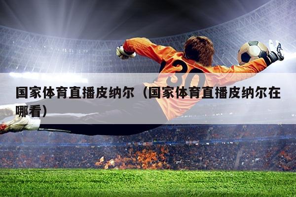 国家体育直播皮纳尔（国家体育直播皮纳尔在哪看）