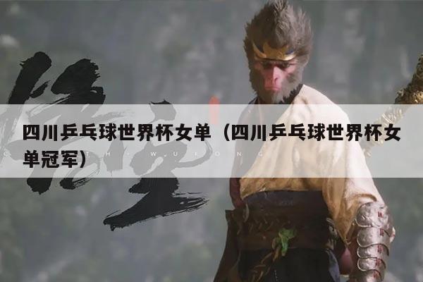四川乒乓球世界杯女单（四川乒乓球世界杯女单冠军）
