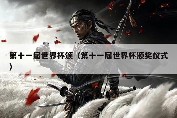 第十一届世界杯颁（第十一届世界杯颁奖仪式）