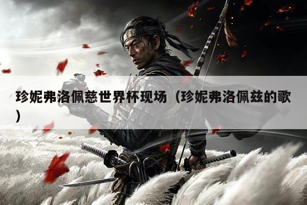 珍妮弗洛佩慈世界杯现场（珍妮弗洛佩兹的歌）