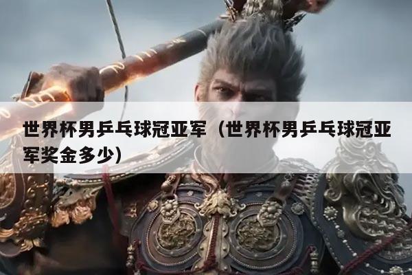 世界杯男乒乓球冠亚军（世界杯男乒乓球冠亚军奖金多少）