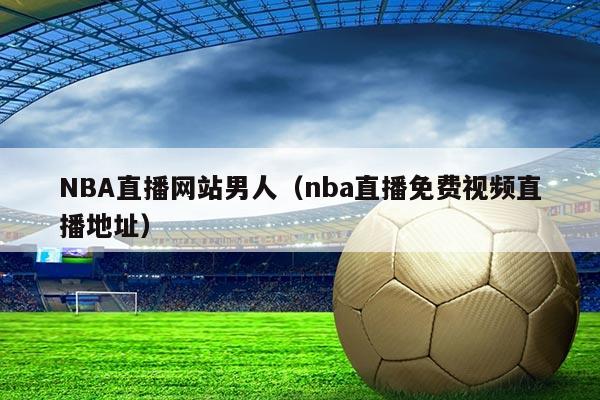 NBA直播网站男人（nba直播免费视频直播地址）