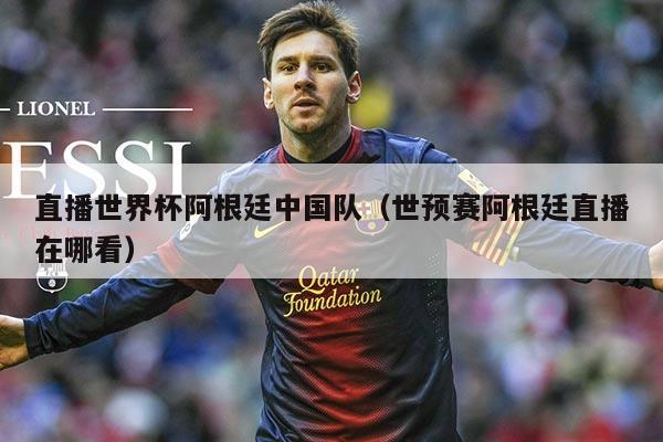 直播世界杯阿根廷中国队（世预赛阿根廷直播在哪看）