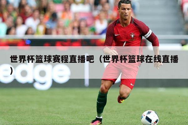 世界杯篮球赛程直播吧（世界杯篮球在线直播）