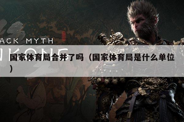 详细阅读:国家体育局合并了吗(国家体育局是什么单位) 国家体育局合并了吗(国家体育局是什么单位)